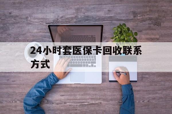 海西最新24小时套医保卡回收联系方式方法分析(最方便真实的海西急用钱24小时套医保卡方法)