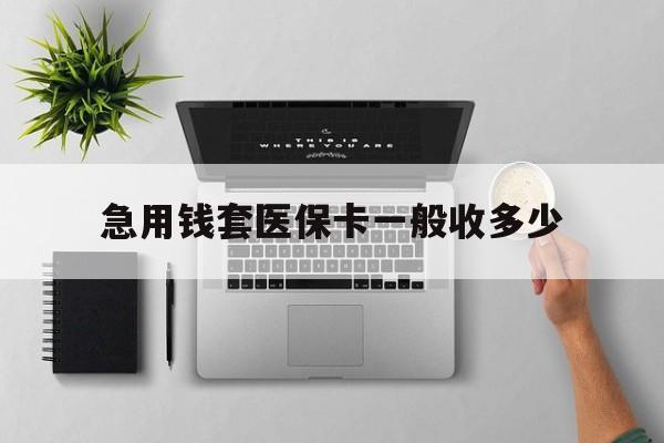 海西最新急用钱套医保卡一般收多少方法分析(最方便真实的海西套医保卡一般几个点方法)