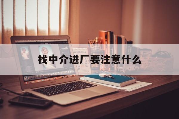 海西最新找中介进厂要注意什么方法分析(最方便真实的海西找中介进厂要注意什么问题方法)