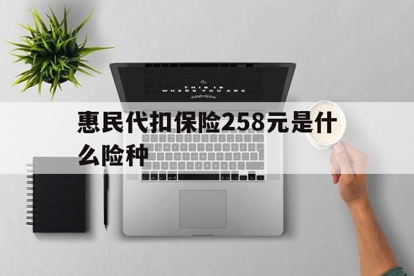 海西最新惠民代扣保险258元是什么险种方法分析(最方便真实的海西惠民保险是什么保险149元方法)