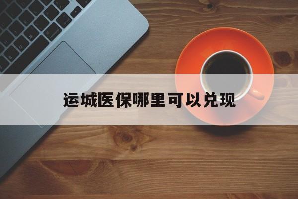 海西最新运城医保哪里可以兑现方法分析(最方便真实的海西运城医保局在哪里方法)